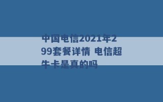 中国电信2021年299套餐详情 电信超牛卡是真的吗 