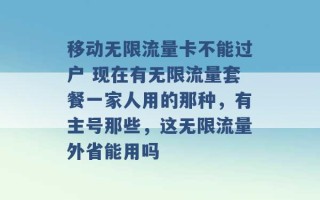 移动无限流量卡不能过户 现在有无限流量套餐一家人用的那种，有主号那些，这无限流量外省能用吗 