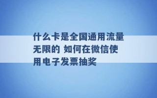 什么卡是全国通用流量无限的 如何在微信使用电子发票抽奖 