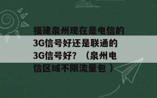 福建泉州现在是电信的3G信号好还是联通的3G信号好？（泉州电信区域不限流量包 ）