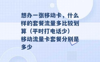 想办一张移动卡，什么样的套餐流量多比较划算（平时打电话少） 移动流量卡套餐分别是多少 