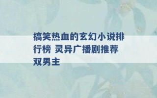 搞笑热血的玄幻小说排行榜 灵异广播剧推荐双男主 