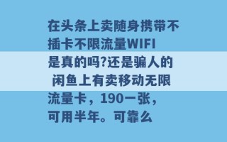 在头条上卖随身携带不插卡不限流量WIFI是真的吗?还是骗人的 闲鱼上有卖移动无限流量卡，190一张，可用半年。可靠么 