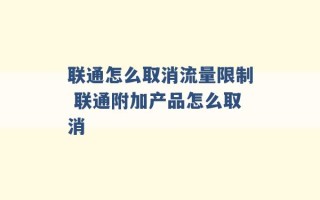 联通怎么取消流量限制 联通附加产品怎么取消 