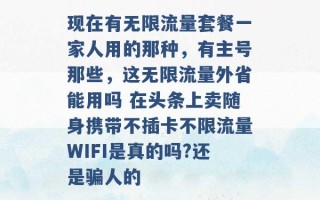 现在有无限流量套餐一家人用的那种，有主号那些，这无限流量外省能用吗 在头条上卖随身携带不插卡不限流量WIFI是真的吗?还是骗人的 