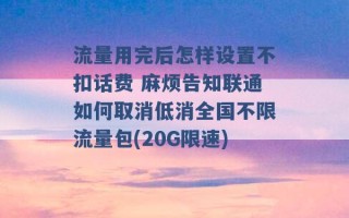 流量用完后怎样设置不扣话费 麻烦告知联通如何取消低消全国不限流量包(20G限速) 