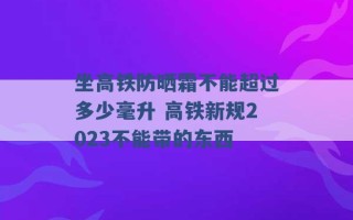 坐高铁防晒霜不能超过多少毫升 高铁新规2023不能带的东西 