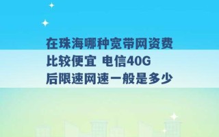 在珠海哪种宽带网资费比较便宜 电信40G后限速网速一般是多少 