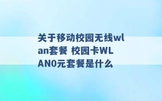 关于移动校园无线wlan套餐 校园卡WLAN0元套餐是什么 