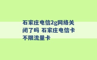 石家庄电信2g网络关闭了吗 石家庄电信卡不限流量卡 