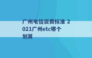 广州电信资费标准 2021广州etc哪个划算 