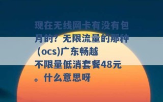 现在无线网卡有没有包月的？无限流量的那种 (ocs)广东畅越不限量低消套餐48元。什么意思呀 