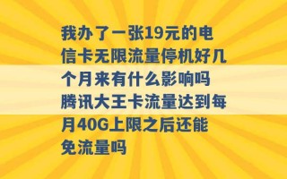 我办了一张19元的电信卡无限流量停机好几个月来有什么影响吗 腾讯大王卡流量达到每月40G上限之后还能免流量吗 