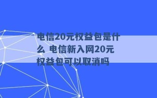 电信20元权益包是什么 电信新入网20元权益包可以取消吗 