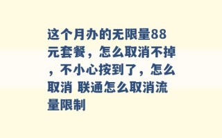 这个月办的无限量88元套餐，怎么取消不掉，不小心按到了，怎么取消 联通怎么取消流量限制 