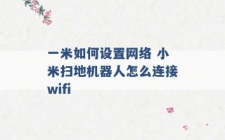 一米如何设置网络 小米扫地机器人怎么连接wifi 