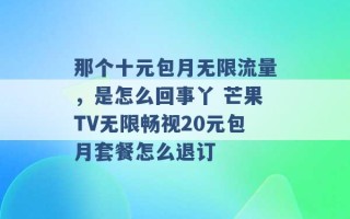 那个十元包月无限流量，是怎么回事丫 芒果TV无限畅视20元包月套餐怎么退订 