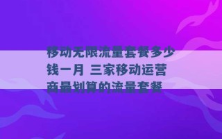 移动无限流量套餐多少钱一月 三家移动运营商最划算的流量套餐 