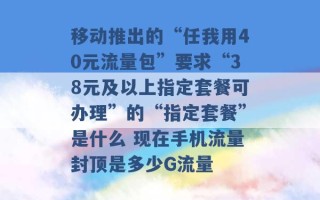 移动推出的“任我用40元流量包”要求“38元及以上指定套餐可办理”的“指定套餐”是什么 现在手机流量封顶是多少G流量 