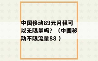 中国移动89元月租可以无限量吗？（中国移动不限流量88 ）