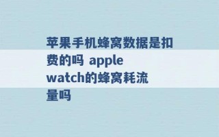 苹果手机蜂窝数据是扣费的吗 apple watch的蜂窝耗流量吗 