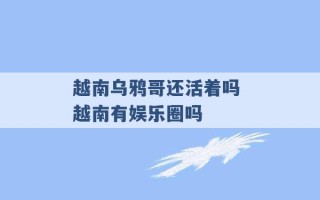 越南乌鸦哥还活着吗 越南有娱乐圈吗 