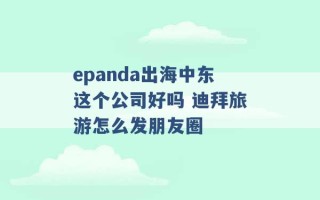 epanda出海中东这个公司好吗 迪拜旅游怎么发朋友圈 