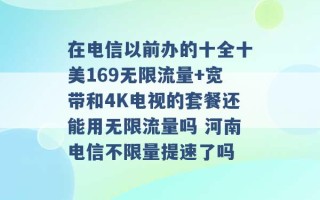 在电信以前办的十全十美169无限流量+宽带和4K电视的套餐还能用无限流量吗 河南电信不限量提速了吗 