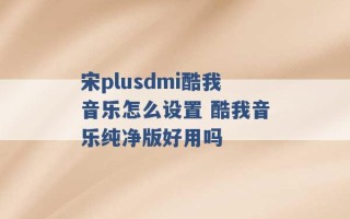 宋plusdmi酷我音乐怎么设置 酷我音乐纯净版好用吗 