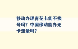 移动办理青花卡能不换号吗？中国移动能办无卡流量吗？ 