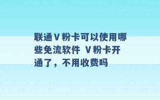 联通Ｖ粉卡可以使用哪些免流软件 Ⅴ粉卡开通了，不用收费吗 