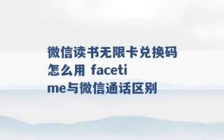 微信读书无限卡兑换码怎么用 facetime与微信通话区别 