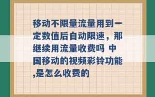 移动不限量流量用到一定数值后自动限速，那继续用流量收费吗 中国移动的视频彩铃功能,是怎么收费的 