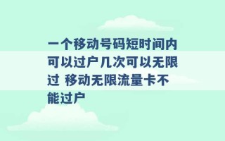 一个移动号码短时间内可以过户几次可以无限过 移动无限流量卡不能过户 