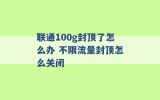 联通100g封顶了怎么办 不限流量封顶怎么关闭 