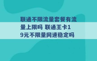 联通不限流量套餐有流量上限吗 联通王卡19元不限量网速稳定吗 