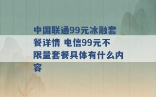 中国联通99元冰融套餐详情 电信99元不限量套餐具体有什么内容 