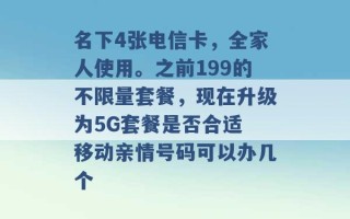 名下4张电信卡，全家人使用。之前199的不限量套餐，现在升级为5G套餐是否合适 移动亲情号码可以办几个 