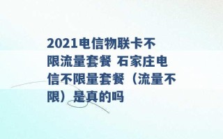 2021电信物联卡不限流量套餐 石家庄电信不限量套餐（流量不限）是真的吗 