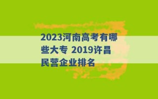 2023河南高考有哪些大专 2019许昌民营企业排名 