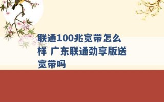 联通100兆宽带怎么样 广东联通劲享版送宽带吗 