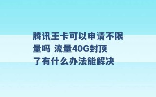 腾讯王卡可以申请不限量吗 流量40G封顶了有什么办法能解决 