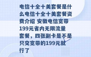 电信十全十美套餐是什么电信十全十美套餐资费介绍 安徽电信宽带199元省内无限流量套餐，四张副卡是不是只交宽带的199元就行了 