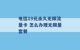 电信19元永久无限流量卡 怎么办理无限量套餐 