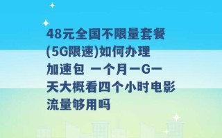 48元全国不限量套餐(5G限速)如何办理加速包 一个月一G一天大概看四个小时电影流量够用吗 