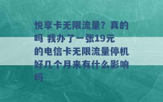 悦享卡无限流量？真的吗 我办了一张19元的电信卡无限流量停机好几个月来有什么影响吗 