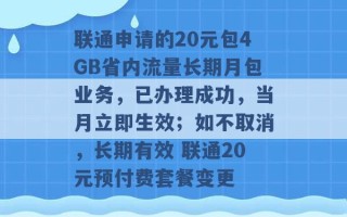 联通申请的20元包4GB省内流量长期月包业务，已办理成功，当月立即生效；如不取消，长期有效 联通20元预付费套餐变更 