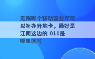 无锡哪个移动营业厅可以补办异地卡，最好是江阴这边的 011是哪里区号 