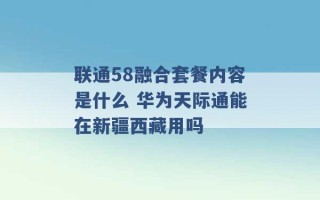 联通58融合套餐内容是什么 华为天际通能在新疆西藏用吗 