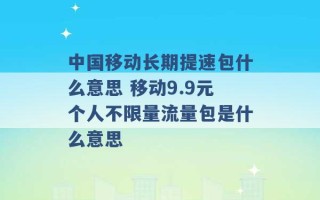 中国移动长期提速包什么意思 移动9.9元个人不限量流量包是什么意思 